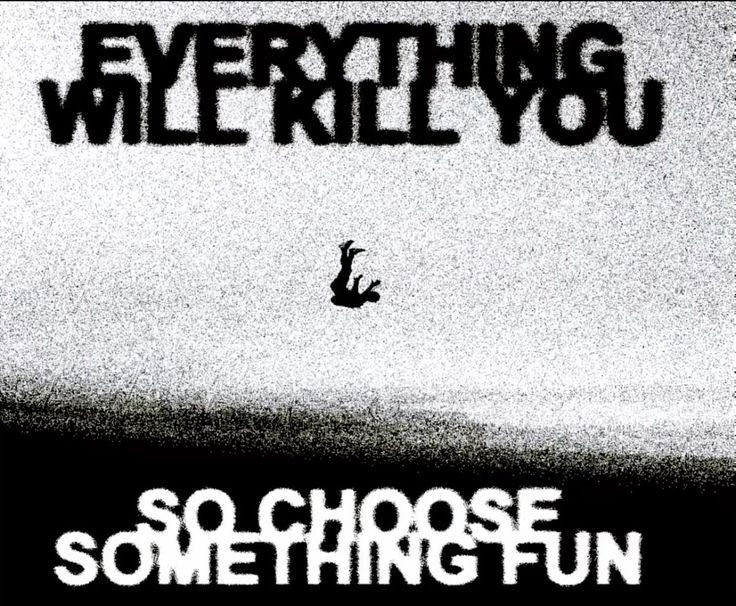everything will kill you, so choose something fun